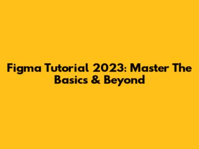 Figma Tutorial 2023: Master The Basics & Beyond