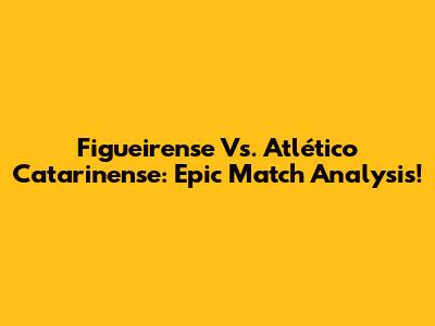 Figueirense Vs. Atlético Catarinense: Epic Match Analysis!