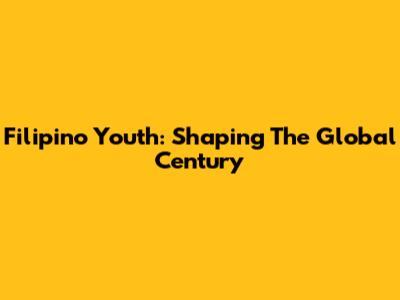 Filipino Youth: Shaping The Global Century