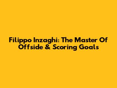 Filippo Inzaghi: The Master Of Offside & Scoring Goals