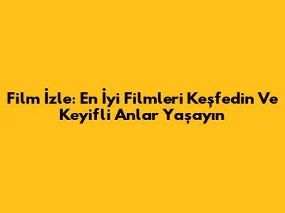 Film İzle: En İyi Filmleri Keşfedin Ve Keyifli Anlar Yaşayın