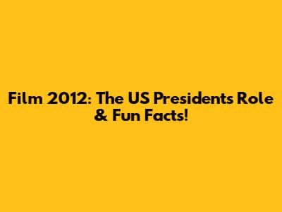 Film 2012: The US President's Role & Fun Facts!
