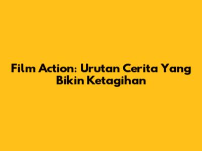 Film Action: Urutan Cerita Yang Bikin Ketagihan