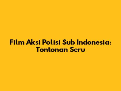 Film Aksi Polisi Sub Indonesia: Tontonan Seru