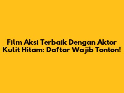 Film Aksi Terbaik Dengan Aktor Kulit Hitam: Daftar Wajib Tonton!