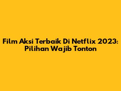 Film Aksi Terbaik Di Netflix 2023: Pilihan Wajib Tonton