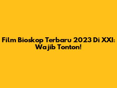 Film Bioskop Terbaru 2023 Di XXI: Wajib Tonton!