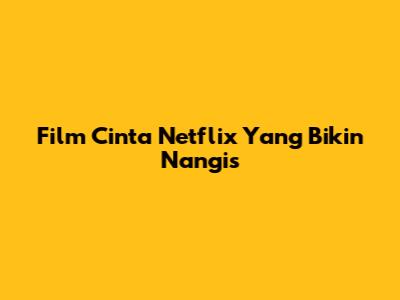 Film Cinta Netflix Yang Bikin Nangis