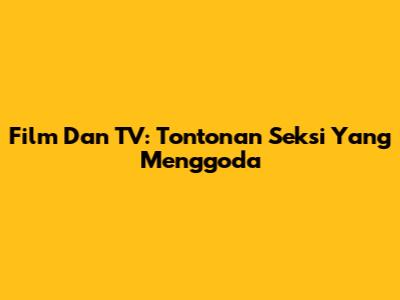 Film Dan TV: Tontonan Seksi Yang Menggoda