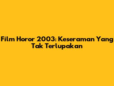Film Horor 2003: Keseraman Yang Tak Terlupakan