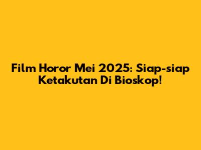 Film Horor Mei 2025: Siap-siap Ketakutan Di Bioskop!