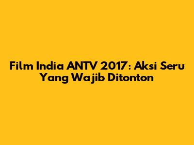 Film India ANTV 2017: Aksi Seru Yang Wajib Ditonton