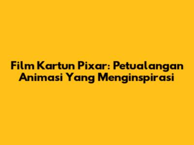 Film Kartun Pixar: Petualangan Animasi Yang Menginspirasi