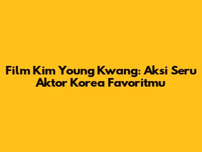 Film Kim Young Kwang: Aksi Seru Aktor Korea Favoritmu