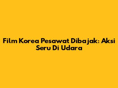 Film Korea Pesawat Dibajak: Aksi Seru Di Udara