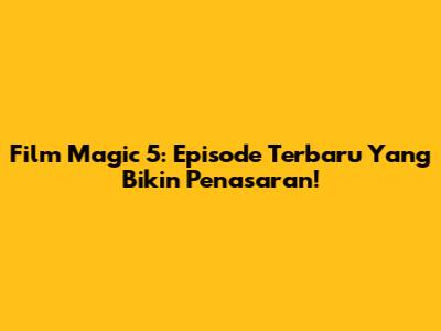 Film Magic 5: Episode Terbaru Yang Bikin Penasaran!