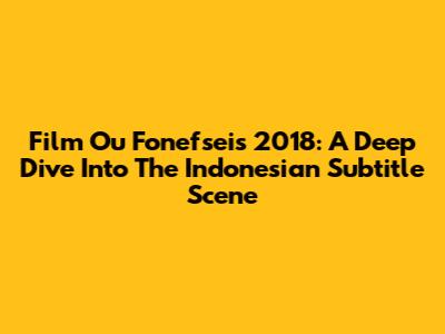Film Ou Fonefseis 2018: A Deep Dive Into The Indonesian Subtitle Scene