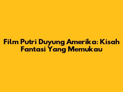 Film Putri Duyung Amerika: Kisah Fantasi Yang Memukau
