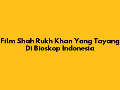 Film Shah Rukh Khan Yang Tayang Di Bioskop Indonesia