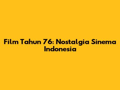 Film Tahun 76: Nostalgia Sinema Indonesia