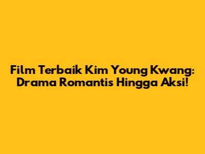 Film Terbaik Kim Young Kwang: Drama Romantis Hingga Aksi!