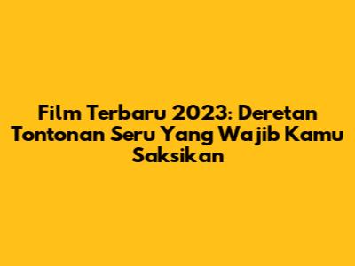 Film Terbaru 2023: Deretan Tontonan Seru Yang Wajib Kamu Saksikan