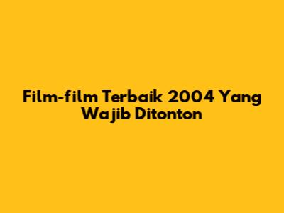 Film-film Terbaik 2004 Yang Wajib Ditonton