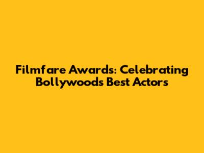 Filmfare Awards: Celebrating Bollywood's Best Actors