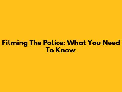Filming The Police: What You Need To Know