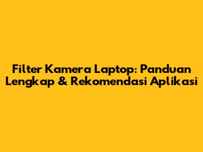 Filter Kamera Laptop: Panduan Lengkap & Rekomendasi Aplikasi