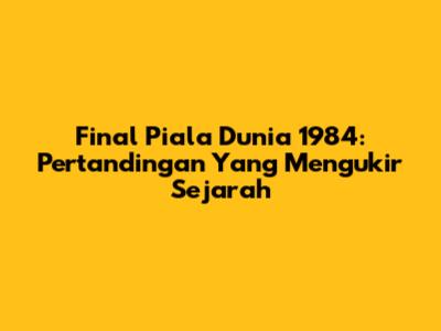 Final Piala Dunia 1984: Pertandingan Yang Mengukir Sejarah