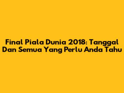 Final Piala Dunia 2018: Tanggal Dan Semua Yang Perlu Anda Tahu