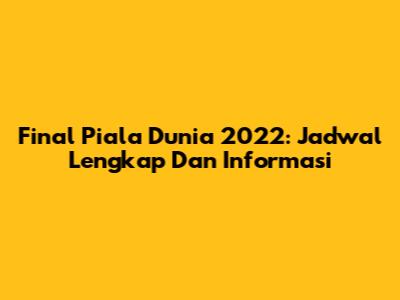 Final Piala Dunia 2022: Jadwal Lengkap Dan Informasi