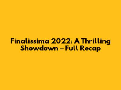 Finalissima 2022: A Thrilling Showdown – Full Recap