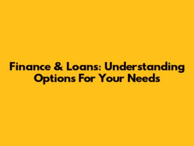 Finance & Loans: Understanding Options For Your Needs