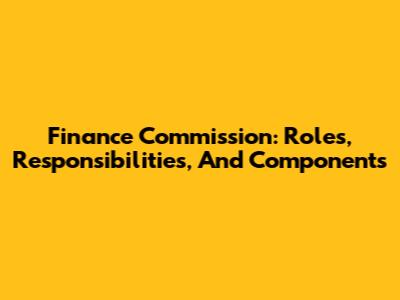 Finance Commission: Roles, Responsibilities, And Components