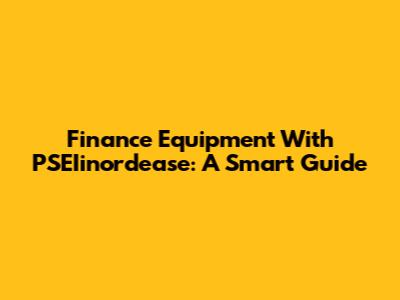 Finance Equipment With PSEIinordease: A Smart Guide