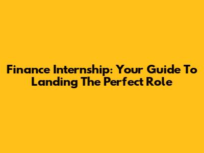 Finance Internship: Your Guide To Landing The Perfect Role