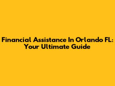 Financial Assistance In Orlando FL: Your Ultimate Guide