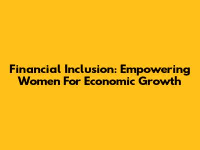 Financial Inclusion: Empowering Women For Economic Growth