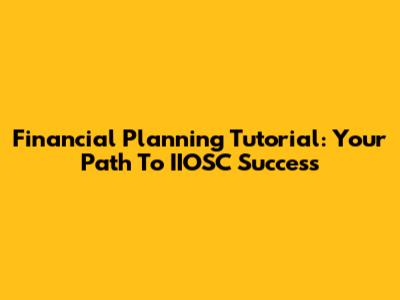 Financial Planning Tutorial: Your Path To IIOSC Success