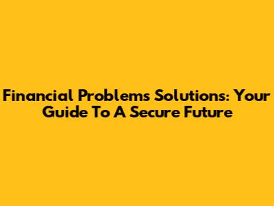 Financial Problems Solutions: Your Guide To A Secure Future