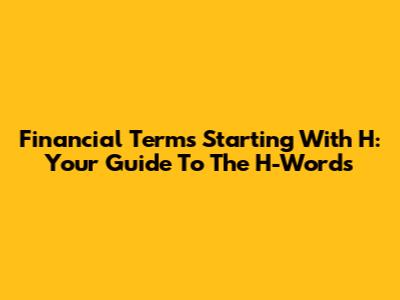 Financial Terms Starting With H: Your Guide To The H-Words