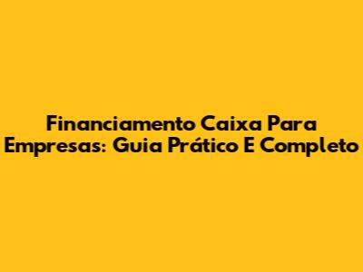 Financiamento Caixa Para Empresas: Guia Prático E Completo