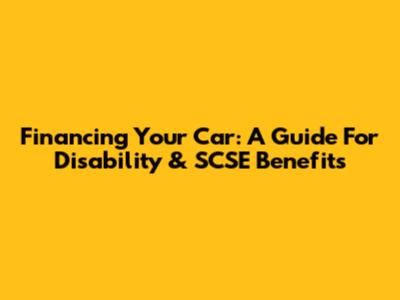Financing Your Car: A Guide For Disability & SCSE Benefits