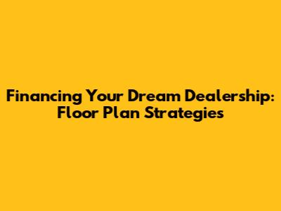 Financing Your Dream Dealership: Floor Plan Strategies
