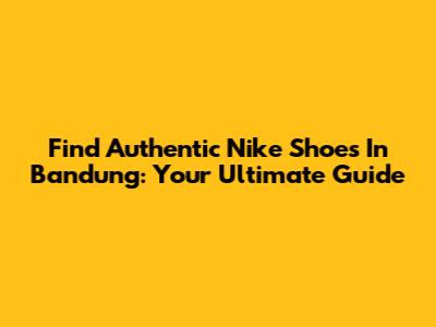 Find Authentic Nike Shoes In Bandung: Your Ultimate Guide