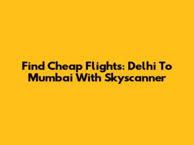 Find Cheap Flights: Delhi To Mumbai With Skyscanner