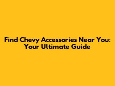 Find Chevy Accessories Near You: Your Ultimate Guide