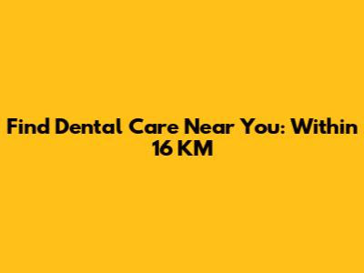 Find Dental Care Near You: Within 16 KM
